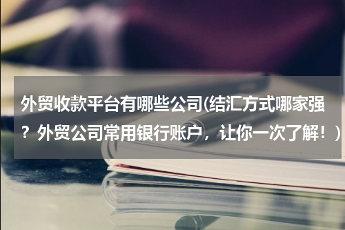 外贸收款平台有哪些公司(结汇方式哪家强？外贸公司常用银行账户，让你一次了解！)