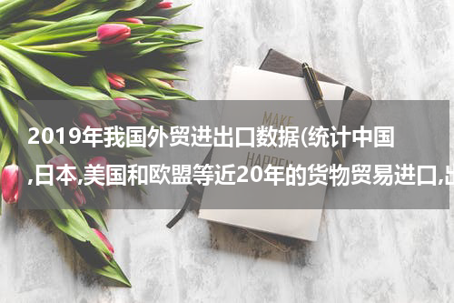 2019年我国外贸进出口数据(统计中国,日本,美国和欧盟等近20年的货物贸易进口,出口和进出口总额)