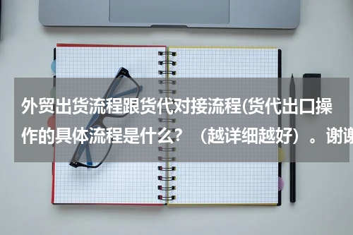 外贸出货流程跟货代对接流程(货代出口操作的具体流程是什么？（越详细越好）。谢谢啦~)