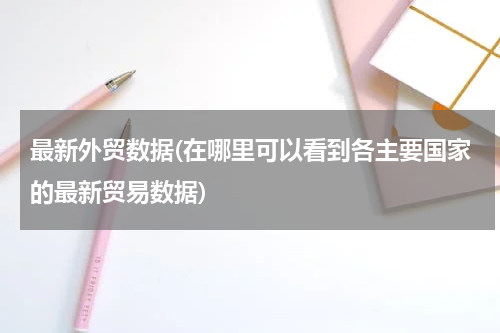 最新外贸数据(在哪里可以看到各主要国家的最新贸易数据)