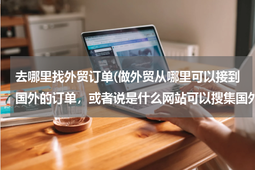 去哪里找外贸订单(做外贸从哪里可以接到国外的订单，或者说是什么网站可以搜集国外产品需求信息)