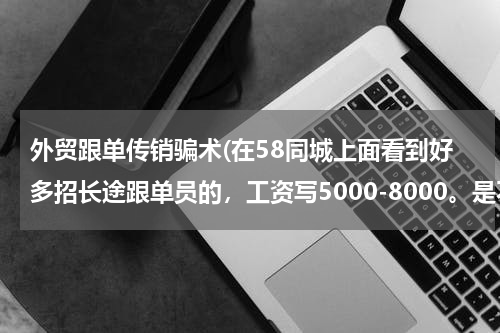 外贸跟单传销骗术(在58同城上面看到好多招长途跟单员的，工资写5000-8000。是不是骗人的？)