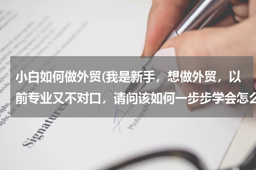 小白如何做外贸(我是新手，想做外贸，以前专业又不对口，请问该如何一步步学会怎么做)