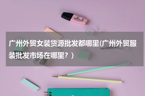 广州外贸女装货源批发都哪里(广州外贸服装批发市场在哪里？)