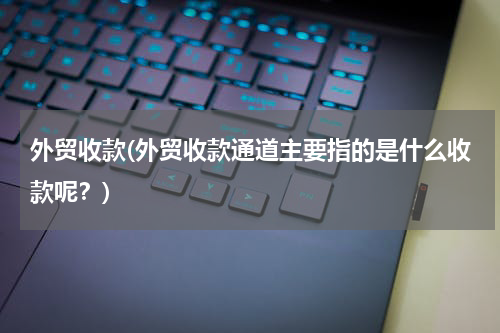 外贸收款(外贸收款通道主要指的是什么收款呢？)