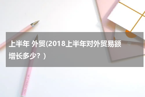 上半年 外贸(2018上半年对外贸易额增长多少？)
