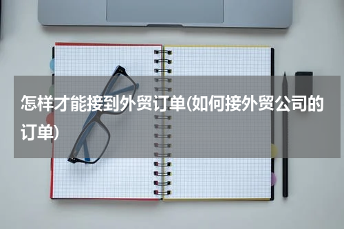 怎样才能接到外贸订单(如何接外贸公司的订单)