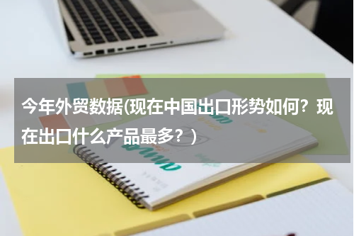 今年外贸数据(现在中国出口形势如何？现在出口什么产品最多？)