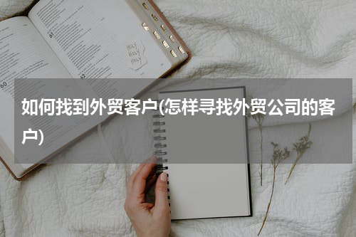 如何找到外贸客户(怎样寻找外贸公司的客户)