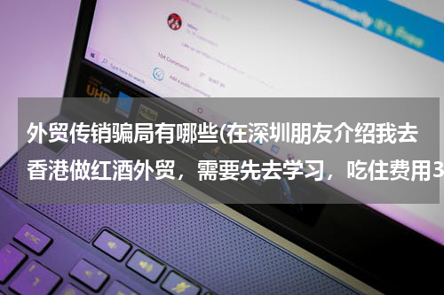 外贸传销骗局有哪些(在深圳朋友介绍我去香港做红酒外贸，需要先去学习，吃住费用3500，不知道是不是骗人的)