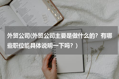 外贸公司(外贸公司主要是做什么的？有哪些职位能具体说明一下吗？)