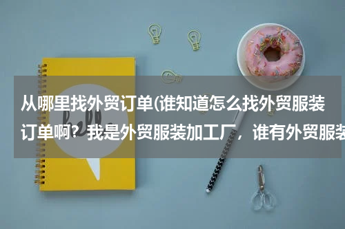 从哪里找外贸订单(谁知道怎么找外贸服装订单啊？我是外贸服装加工厂，谁有外贸服装订单啊？？？)