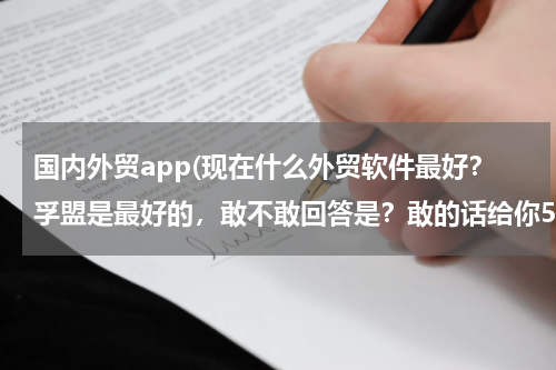 国内外贸app(现在什么外贸软件最好？孚盟是最好的，敢不敢回答是？敢的话给你50分！！！！！！！！)