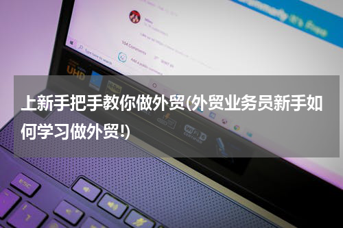 上新手把手教你做外贸(外贸业务员新手如何学习做外贸!)