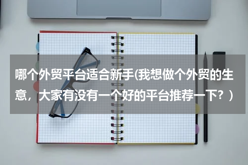 哪个外贸平台适合新手(我想做个外贸的生意，大家有没有一个好的平台推荐一下？)