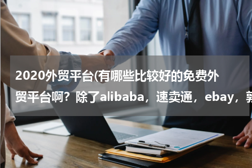 2020外贸平台(有哪些比较好的免费外贸平台啊？除了alibaba，速卖通，ebay，敦煌网)