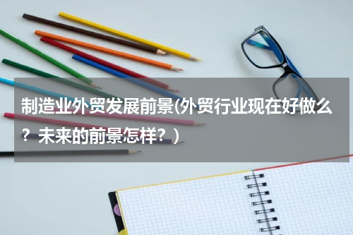 制造业外贸发展前景(外贸行业现在好做么？未来的前景怎样？)