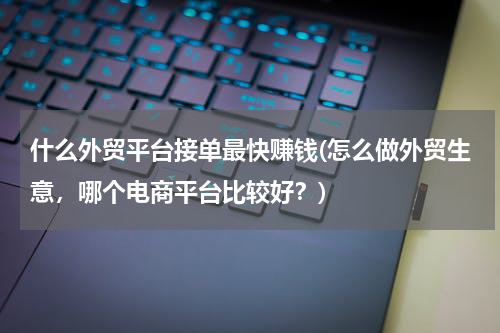 什么外贸平台接单最快赚钱(怎么做外贸生意，哪个电商平台比较好？)