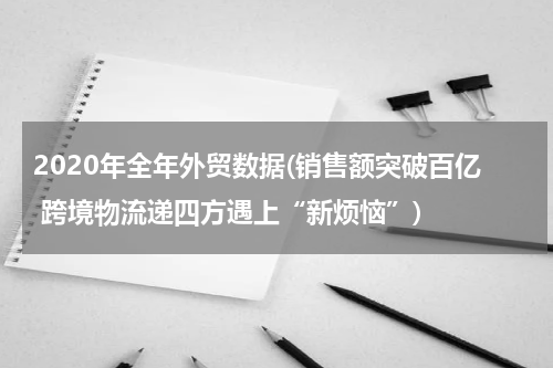 2020年全年外贸数据(销售额突破百亿 跨境物流递四方遇上“新烦恼”)