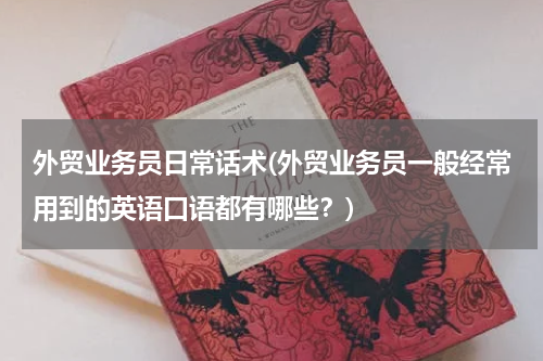 外贸业务员日常话术(外贸业务员一般经常用到的英语口语都有哪些？)