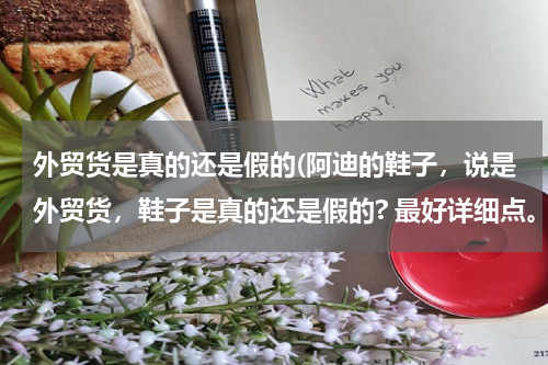 外贸货是真的还是假的(阿迪的鞋子，说是外贸货，鞋子是真的还是假的? 最好详细点。)