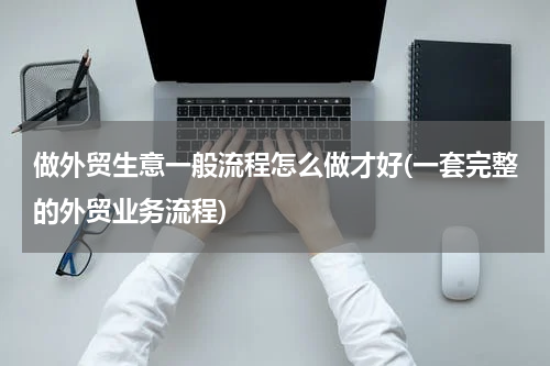 做外贸生意一般流程怎么做才好(一套完整的外贸业务流程)