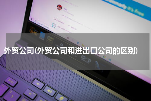 外贸公司(外贸公司和进出口公司的区别)