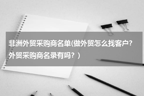 非洲外贸采购商名单(做外贸怎么找客户？外贸采购商名录有吗？)