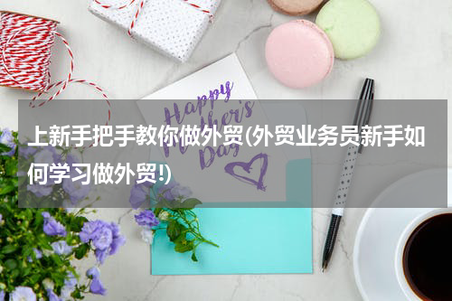 上新手把手教你做外贸(外贸业务员新手如何学习做外贸!)