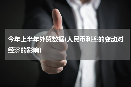 今年上半年外贸数据(人民币利率的变动对经济的影响)
