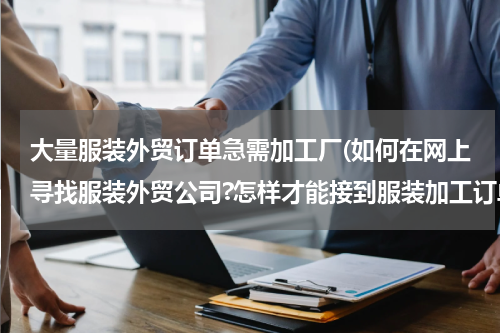 大量服装外贸订单急需加工厂(如何在网上寻找服装外贸公司?怎样才能接到服装加工订单?可以分两步走)