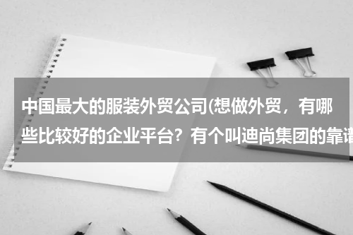中国最大的服装外贸公司(想做外贸，有哪些比较好的企业平台？有个叫迪尚集团的靠谱吗？)