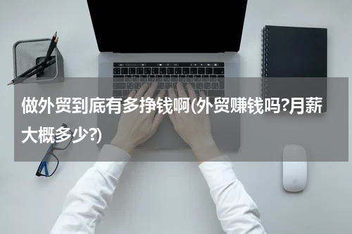 做外贸到底有多挣钱啊(外贸赚钱吗?月薪大概多少?)