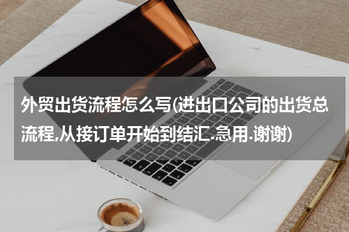 外贸出货流程怎么写(进出口公司的出货总流程,从接订单开始到结汇.急用.谢谢)