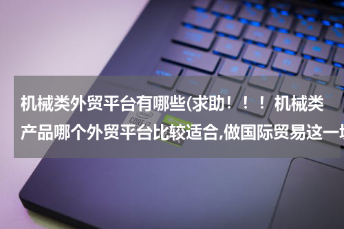 机械类外贸平台有哪些(求助！！！机械类产品哪个外贸平台比较适合,做国际贸易这一块)