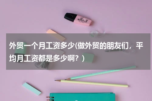 外贸一个月工资多少(做外贸的朋友们，平均月工资都是多少啊？)