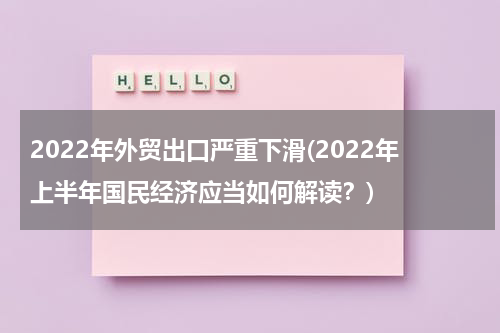 2022年外贸出口严重下滑(2022年上半年国民经济应当如何解读？)