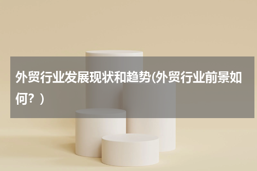 外贸行业发展现状和趋势(外贸行业前景如何？)