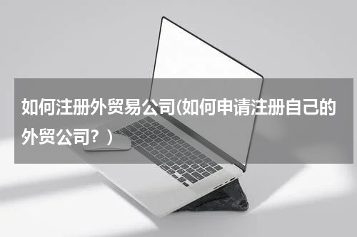 如何注册外贸易公司(如何申请注册自己的外贸公司？)