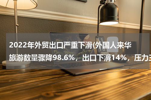 2022年外贸出口严重下滑(外国人来华旅游数量骤降98.6%，出口下滑14%，压力三大)