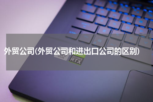 外贸公司(外贸公司和进出口公司的区别)