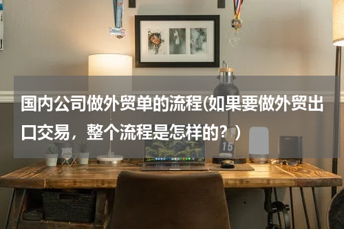 国内公司做外贸单的流程(如果要做外贸出口交易，整个流程是怎样的？)