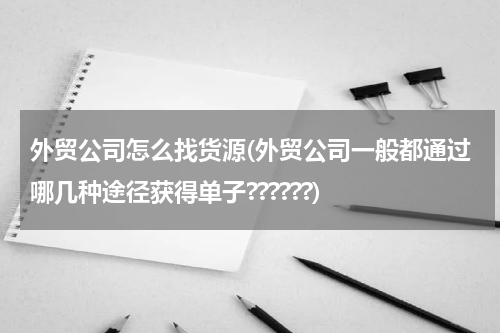 外贸公司怎么找货源(外贸公司一般都通过哪几种途径获得单子??????)