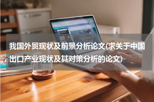 我国外贸现状及前景分析论文(求关于中国出口产业现状及其对策分析的论文)