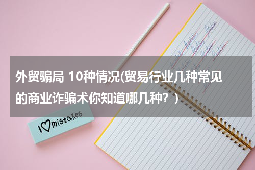 外贸骗局 10种情况(贸易行业几种常见的商业诈骗术你知道哪几种？)